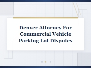 Denver Attorney for Commercial Vehicle Parking Lot Disputes