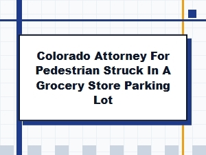Colorado Attorney for Pedestrians Struck in Grocery Lots