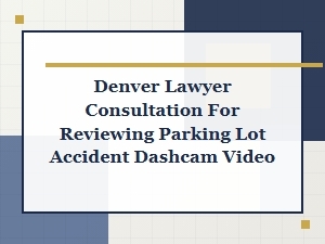 Denver Lawyer Consultation for Parking Lot Dashcam Video