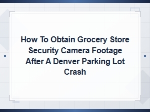 How to Get Grocery Footage After a Denver Parking Crash